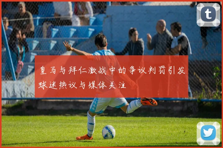 皇马与拜仁激战中的争议判罚引发球迷热议与媒体关注