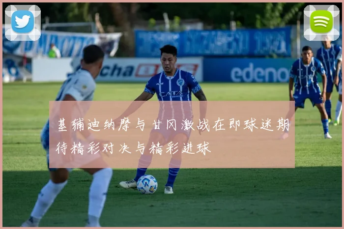 基辅迪纳摩与甘冈激战在即球迷期待精彩对决与精彩进球