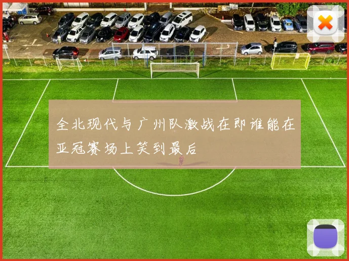 全北现代与广州队激战在即谁能在亚冠赛场上笑到最后