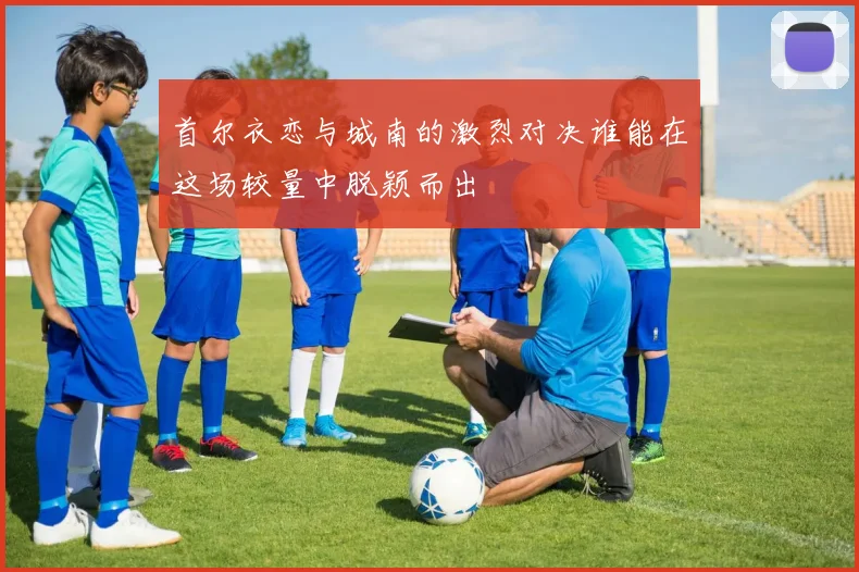 首尔衣恋与城南的激烈对决谁能在这场较量中脱颖而出