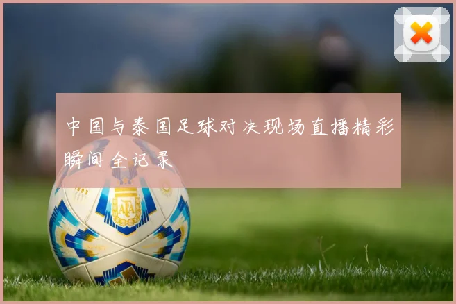 中国与泰国足球对决现场直播精彩瞬间全记录