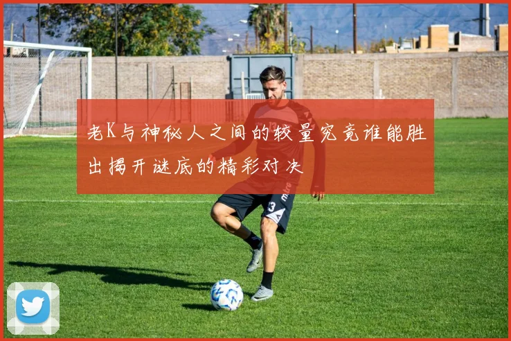 老K与神秘人之间的较量究竟谁能胜出揭开谜底的精彩对决