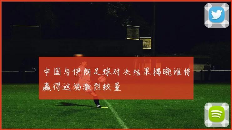 中国与伊朗足球对决结果揭晓谁将赢得这场激烈较量